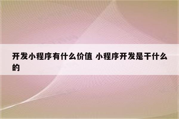 开发小程序有什么价值 小程序开发是干什么的