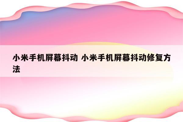 小米手机屏幕抖动 小米手机屏幕抖动修复方法