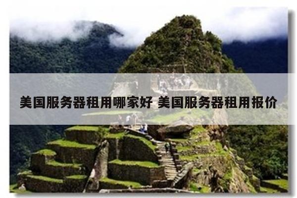 美国服务器租用哪家好 美国服务器租用报价