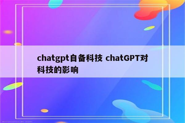 chatgpt自备科技 chatGPT对科技的影响