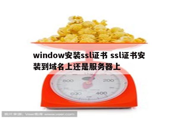 window安装ssl证书 ssl证书安装到域名上还是服务器上