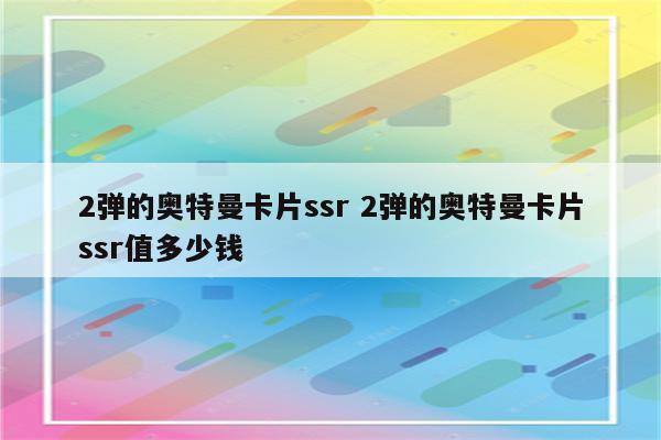 2弹的奥特曼卡片ssr 2弹的奥特曼卡片ssr值多少钱