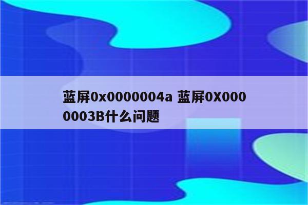 蓝屏0x0000004a 蓝屏0X0000003B什么问题