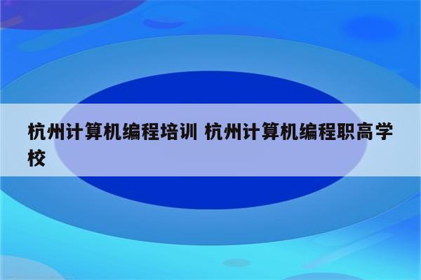 杭州计算机编程培训 杭州计算机编程职高学校