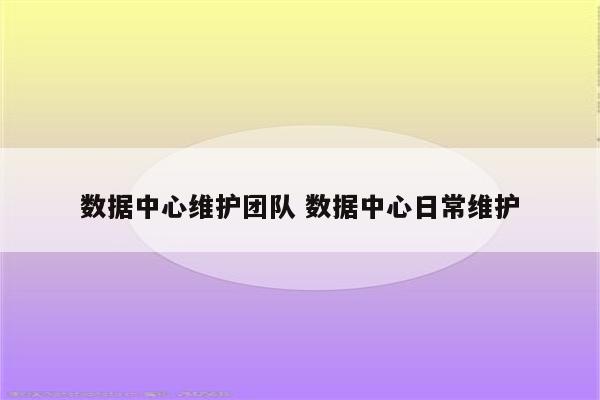 数据中心维护团队 数据中心日常维护