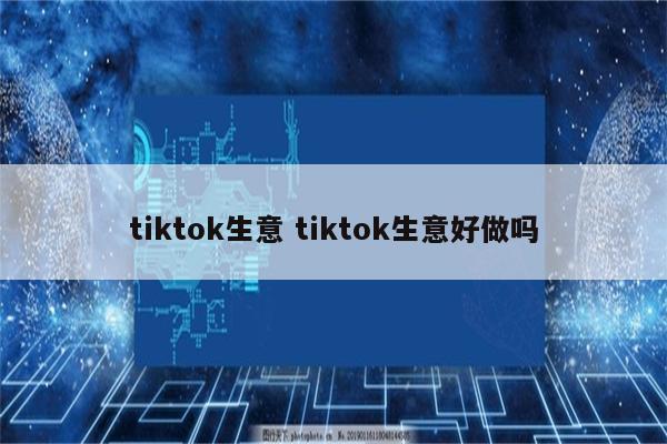 tiktok生意 tiktok生意好做吗