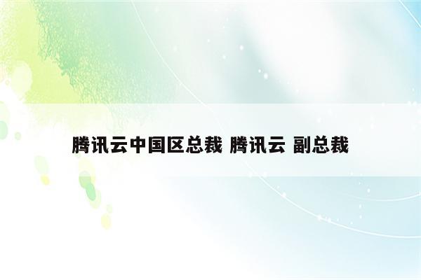 腾讯云中国区总裁 腾讯云 副总裁