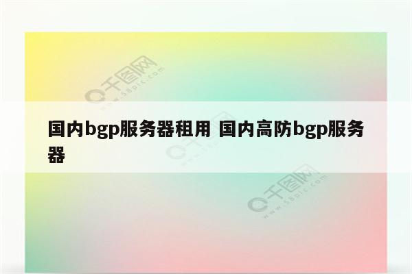国内bgp服务器租用 国内高防bgp服务器
