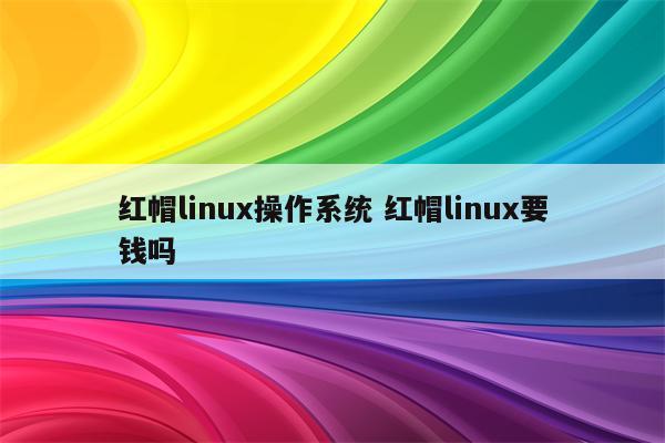 红帽linux操作系统 红帽linux要钱吗