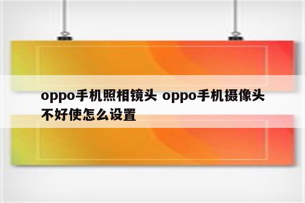 oppo手机照相镜头 oppo手机摄像头不好使怎么设置