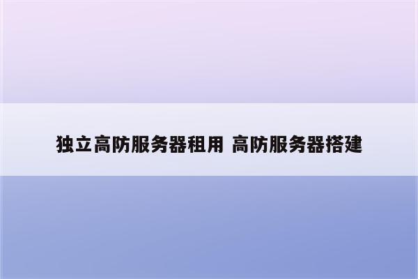 独立高防服务器租用 高防服务器搭建