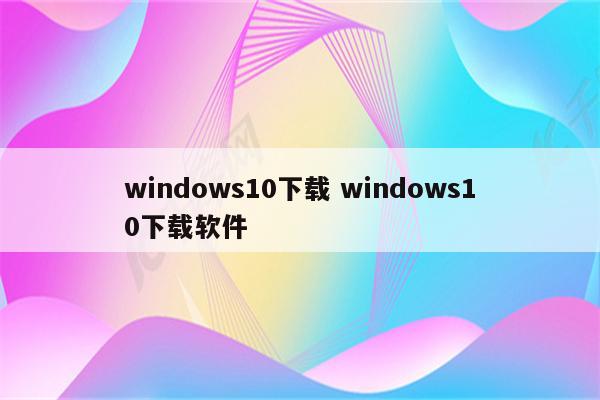 windows10下载 windows10下载软件