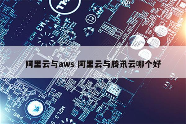 阿里云与aws 阿里云与腾讯云哪个好