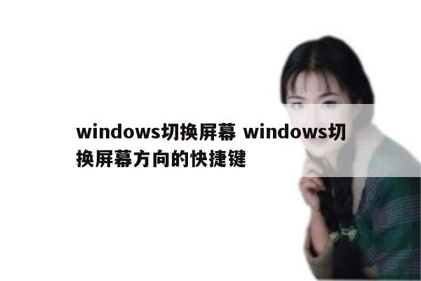 windows切换屏幕 windows切换屏幕方向的快捷键