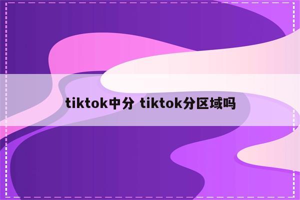 tiktok中分 tiktok分区域吗