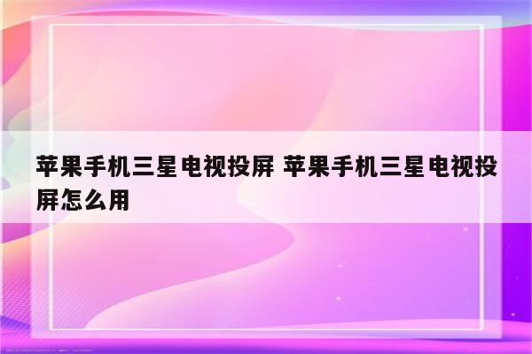 苹果手机三星电视投屏 苹果手机三星电视投屏怎么用