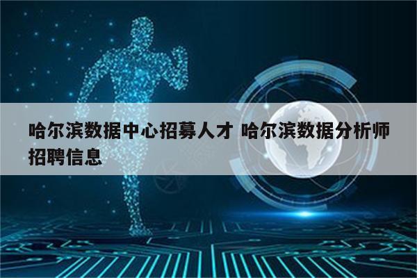 哈尔滨数据中心招募人才 哈尔滨数据分析师招聘信息