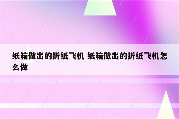纸箱做出的折纸飞机 纸箱做出的折纸飞机怎么做