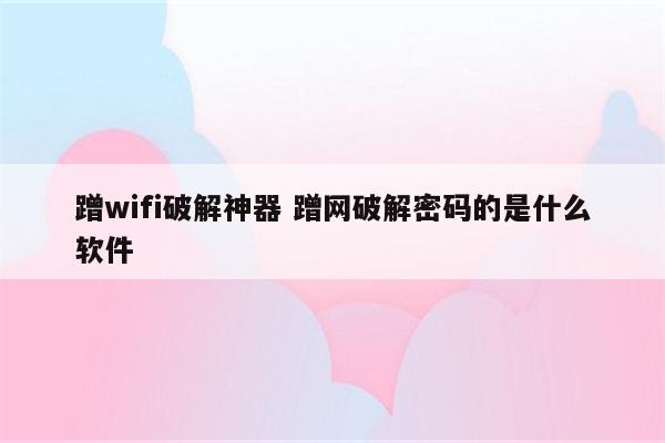 蹭wifi破解神器 蹭网破解密码的是什么软件