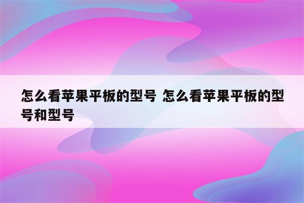 怎么看苹果平板的型号 怎么看苹果平板的型号和型号