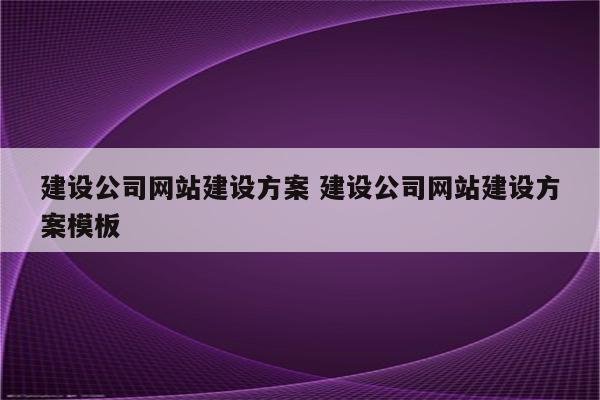 建设公司网站建设方案 建设公司网站建设方案模板