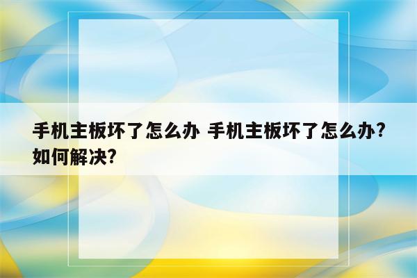 手机主板坏了怎么办 手机主板坏了怎么办?如何解决?