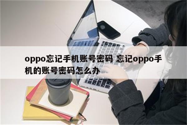 oppo忘记手机账号密码 忘记oppo手机的账号密码怎么办