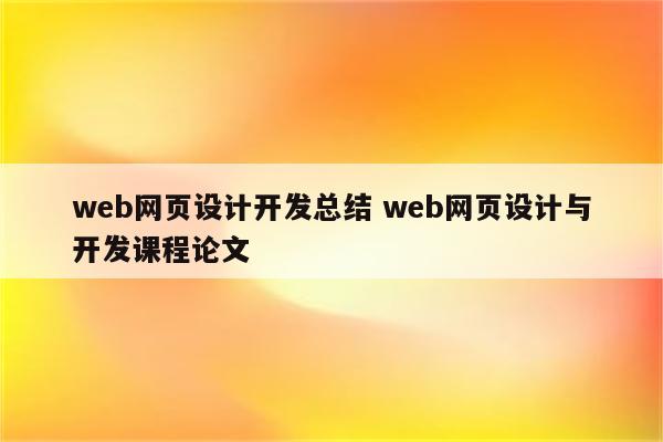 web网页设计开发总结 web网页设计与开发课程论文