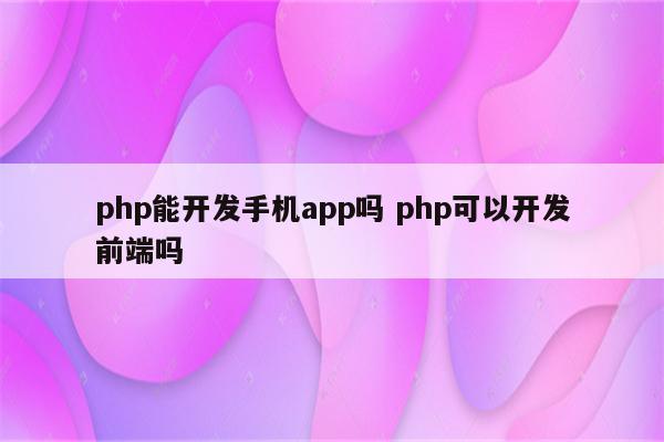 php能开发手机app吗 php可以开发前端吗