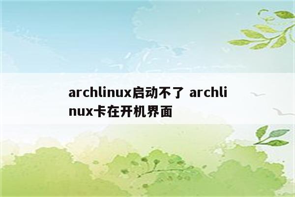 archlinux启动不了 archlinux卡在开机界面