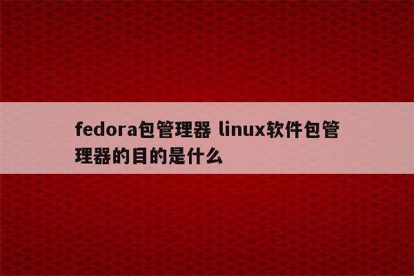 fedora包管理器 linux软件包管理器的目的是什么