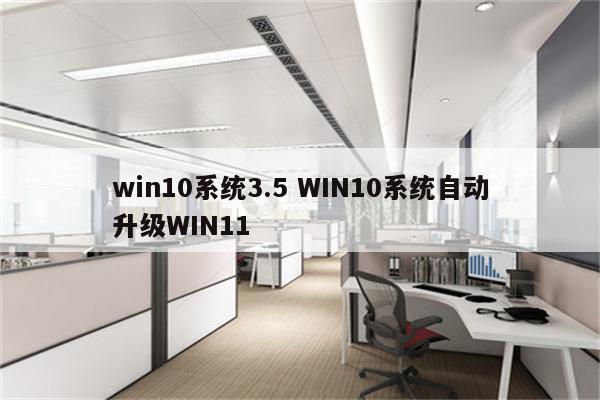 win10系统3.5 WIN10系统自动升级WIN11