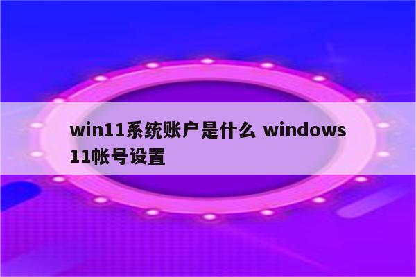 win11系统账户是什么 windows11帐号设置