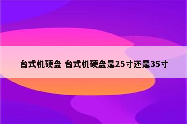 台式机硬盘 台式机硬盘是25寸还是35寸