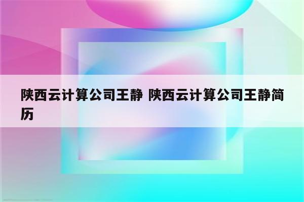 陕西云计算公司王静 陕西云计算公司王静简历