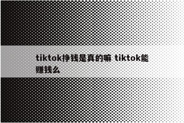 tiktok挣钱是真的嘛 tiktok能赚钱么