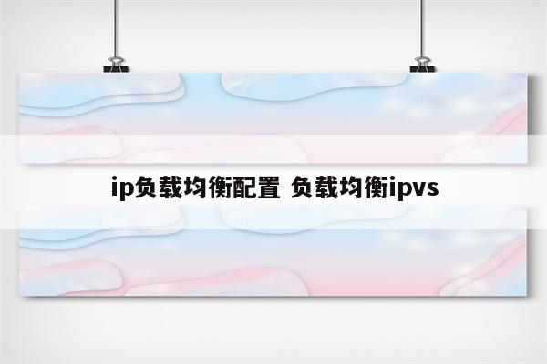 ip负载均衡配置 负载均衡ipvs