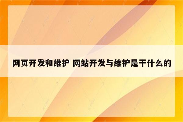 网页开发和维护 网站开发与维护是干什么的