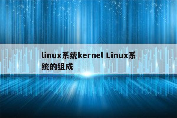 linux系统kernel Linux系统的组成