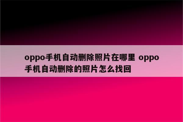 oppo手机自动删除照片在哪里 oppo手机自动删除的照片怎么找回