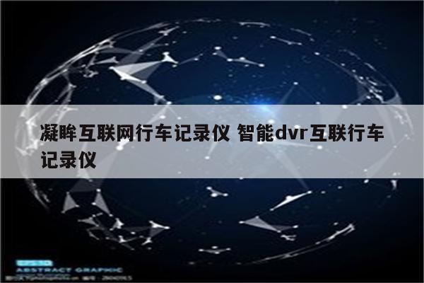 凝眸互联网行车记录仪 智能dvr互联行车记录仪