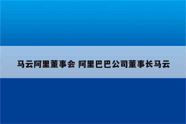 马云阿里董事会 阿里巴巴公司董事长马云