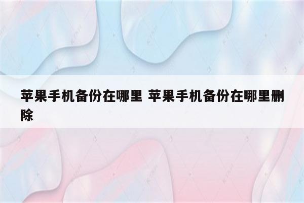 苹果手机备份在哪里 苹果手机备份在哪里删除