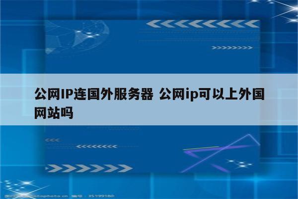 公网IP连国外服务器 公网ip可以上外国网站吗