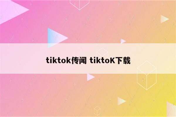 tiktok传闻 tiktoK下载