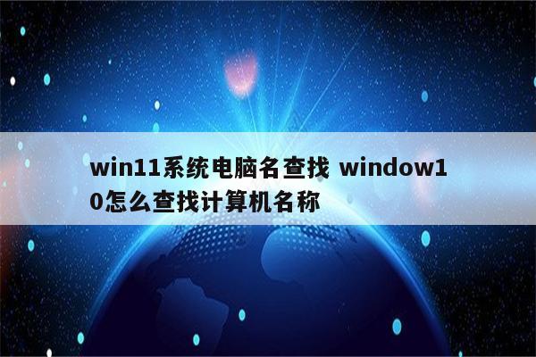 win11系统电脑名查找 window10怎么查找计算机名称
