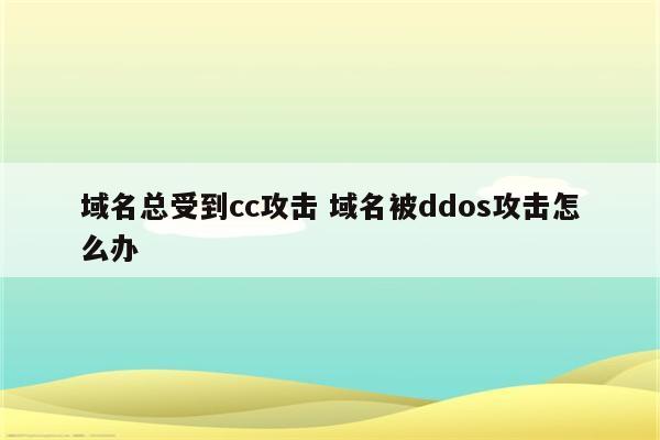 域名总受到cc攻击 域名被ddos攻击怎么办