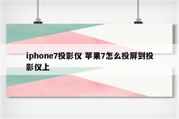 iphone7投影仪 苹果7怎么投屏到投影仪上