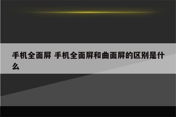 手机全面屏 手机全面屏和曲面屏的区别是什么