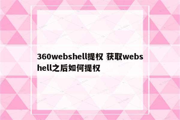 360webshell提权 获取webshell之后如何提权